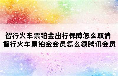 智行火车票铂金出行保障怎么取消 智行火车票铂金会员怎么领腾讯会员